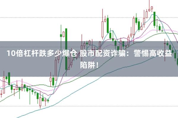 10倍杠杆跌多少爆仓 股市配资诈骗：警惕高收益陷阱！