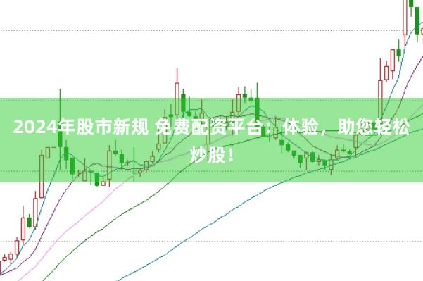 2024年股市新规 免费配资平台：体验，助您轻松炒股！