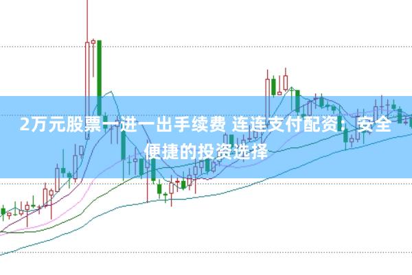 2万元股票一进一出手续费 连连支付配资：安全便捷的投资选择