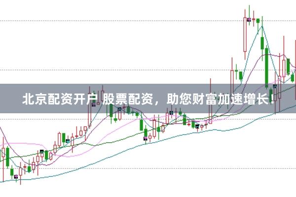北京配资开户 股票配资，助您财富加速增长！