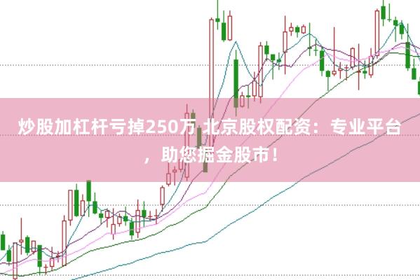 炒股加杠杆亏掉250万 北京股权配资：专业平台，助您掘金股市！