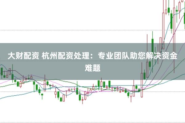 大财配资 杭州配资处理：专业团队助您解决资金难题