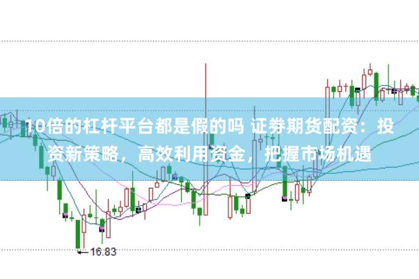 10倍的杠杆平台都是假的吗 证劵期货配资：投资新策略，高效利用资金，把握市场机遇