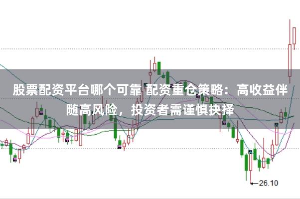 股票配资平台哪个可靠 配资重仓策略：高收益伴随高风险，投资者需谨慎抉择