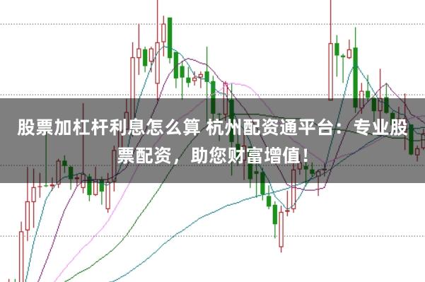 股票加杠杆利息怎么算 杭州配资通平台：专业股票配资，助您财富增值！