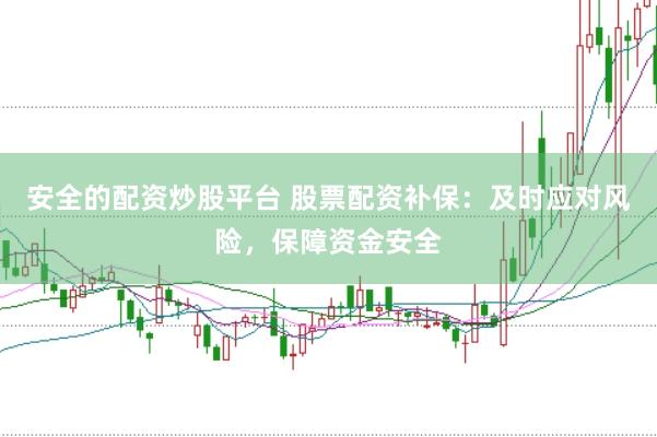 安全的配资炒股平台 股票配资补保：及时应对风险，保障资金安全