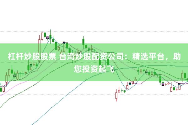 杠杆炒股股票 台湾炒股配资公司：精选平台，助您投资起飞