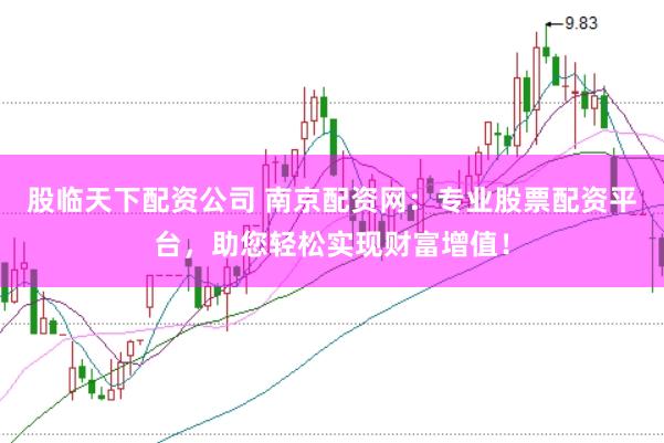 股临天下配资公司 南京配资网：专业股票配资平台，助您轻松实现财富增值！
