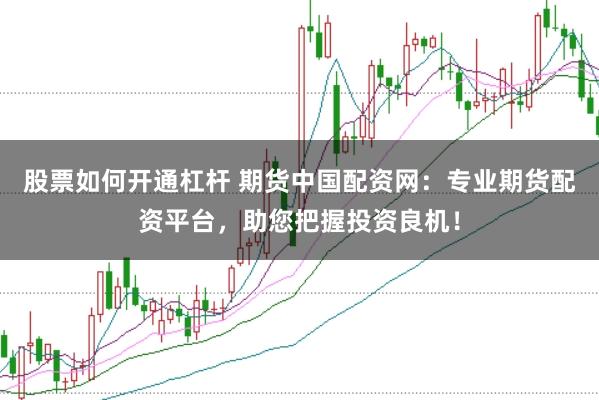 股票如何开通杠杆 期货中国配资网：专业期货配资平台，助您把握投资良机！