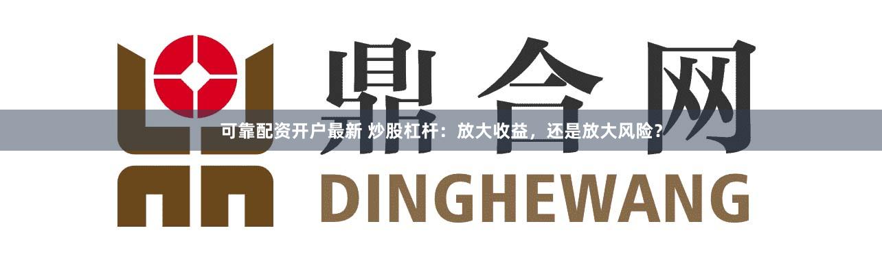 可靠配资开户最新 炒股杠杆：放大收益，还是放大风险？