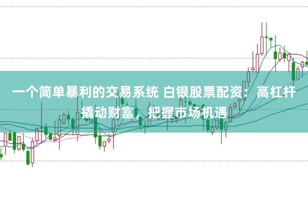 一个简单暴利的交易系统 白银股票配资：高杠杆撬动财富，把握市场机遇