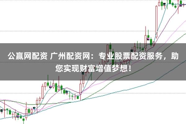 公赢网配资 广州配资网：专业股票配资服务，助您实现财富增值梦想！