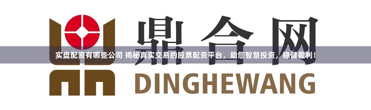 实盘配资有哪些公司 揭秘真实交易的股票配资平台，助您智慧投资，稳健盈利！