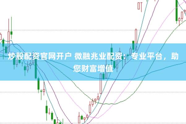 炒股配资官网开户 微融兆业配资：专业平台，助您财富增值