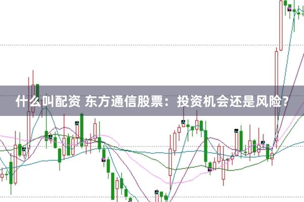 什么叫配资 东方通信股票：投资机会还是风险？