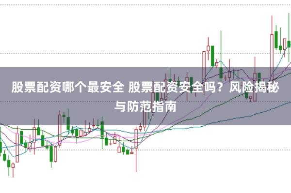 股票配资哪个最安全 股票配资安全吗？风险揭秘与防范指南