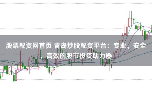 股票配资网首页 青岛炒股配资平台：专业、安全、高效的股市投资助力器