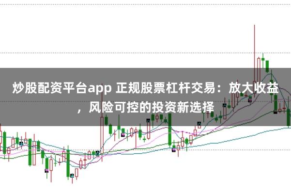 炒股配资平台app 正规股票杠杆交易：放大收益，风险可控的投资新选择
