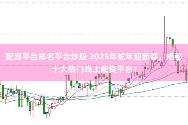 配资平台排名平台炒股 2025年蛇年迎新春，揭秘十大热门线上配资平台！