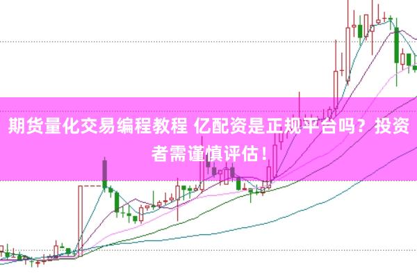 期货量化交易编程教程 亿配资是正规平台吗？投资者需谨慎评估！