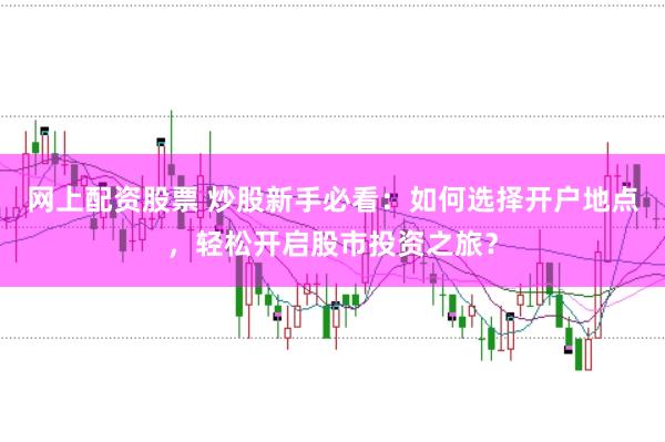 网上配资股票 炒股新手必看：如何选择开户地点，轻松开启股市投资之旅？