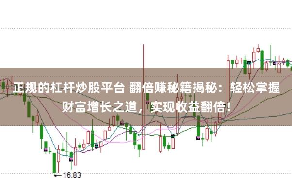 正规的杠杆炒股平台 翻倍赚秘籍揭秘：轻松掌握财富增长之道，实现收益翻倍！