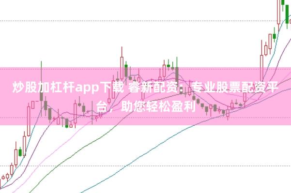 炒股加杠杆app下载 睿新配资：专业股票配资平台，助您轻松盈利