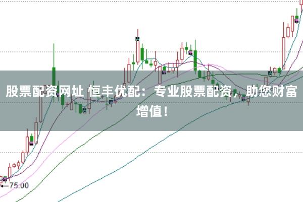 股票配资网址 恒丰优配：专业股票配资，助您财富增值！
