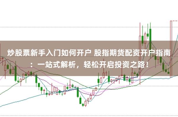 炒股票新手入门如何开户 股指期货配资开户指南：一站式解析，轻松开启投资之路！