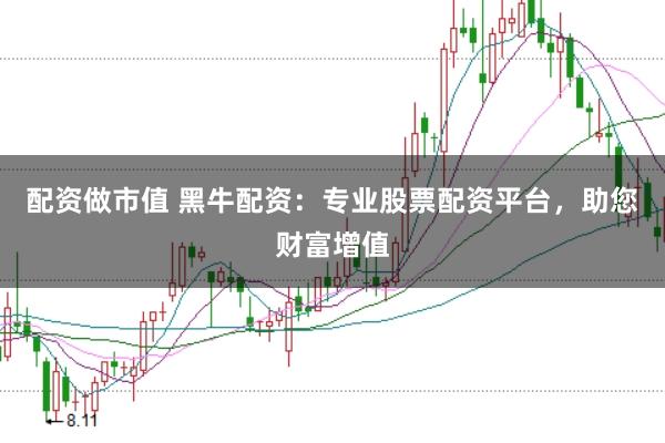 配资做市值 黑牛配资：专业股票配资平台，助您财富增值