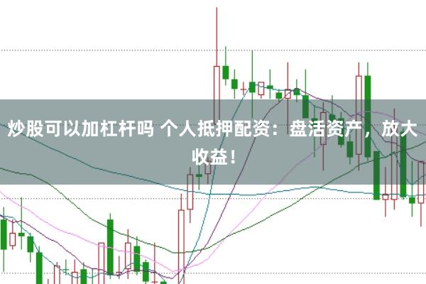 炒股可以加杠杆吗 个人抵押配资：盘活资产，放大收益！