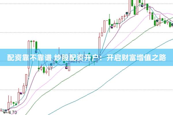 配资靠不靠谱 炒股配资开户：开启财富增值之路