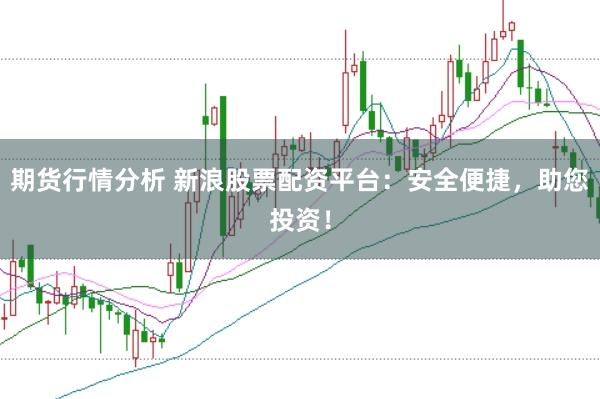 期货行情分析 新浪股票配资平台：安全便捷，助您投资！